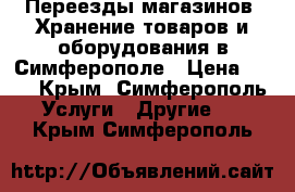 Переезды магазинов! Хранение товаров и оборудования в Симферополе › Цена ­ 25 - Крым, Симферополь Услуги » Другие   . Крым,Симферополь